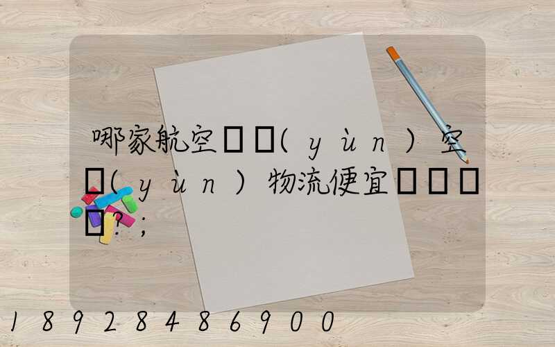 哪家航空貨運(yùn)空運(yùn)物流便宜？